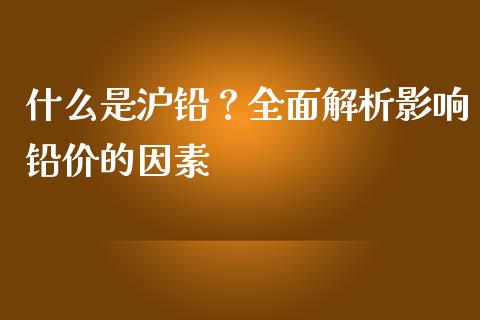 什么是沪铅？全面解析影响铅价的因素_https://m.qmgjg.com_资金管理_第1张