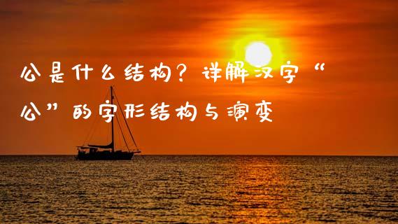 公是什么结构？详解汉字“公”的字形结构与演变_https://m.qmgjg.com_金融市场_第1张
