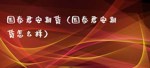 国泰君安期货（国泰君安期货怎么样）_https://m.qmgjg.com_金融市场_第1张