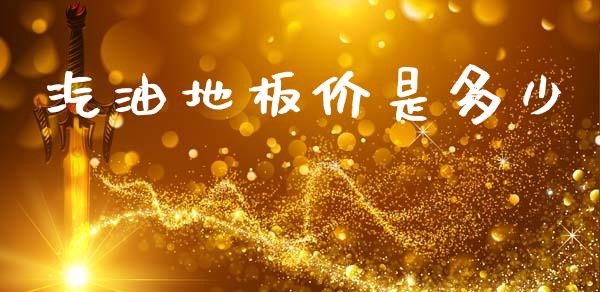 汽油地板价是多少_https://m.qmgjg.com_投资银行_第1张
