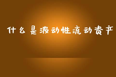 什么是波动性流动资产_https://m.qmgjg.com_金融市场_第1张