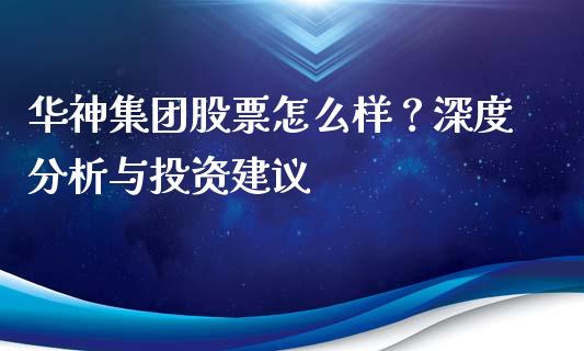 华神集团股票怎么样？深度分析与投资建议_https://m.qmgjg.com_资金管理_第1张