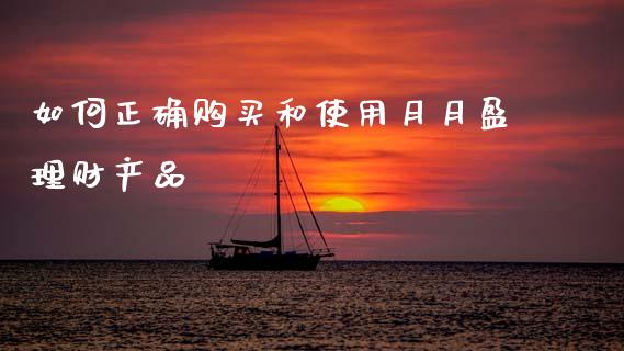 如何正确购买和使用月月盈理财产品_https://m.qmgjg.com_金融市场_第1张