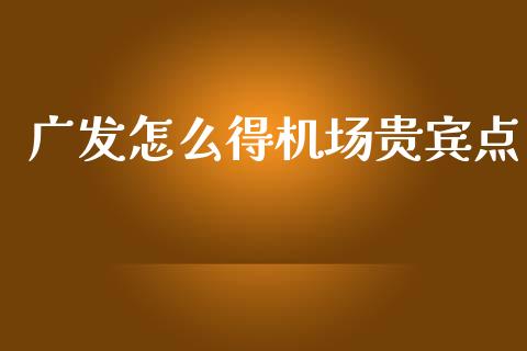 广发怎么得机场贵宾点_https://m.qmgjg.com_货币基金_第1张