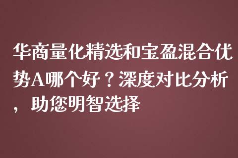 华商量化精选和宝盈混合优势A哪个好？深度对比分析，助您明智选择_https://m.qmgjg.com_货币基金_第1张