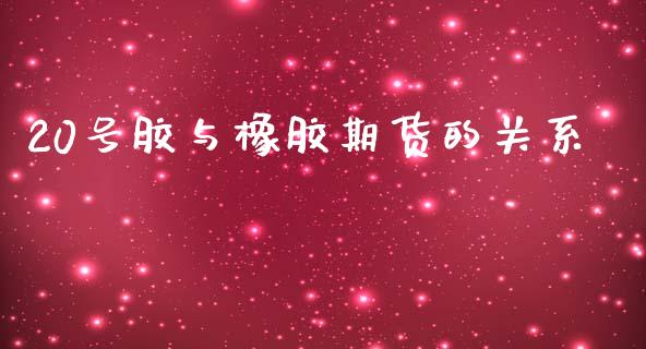 20号胶与橡胶期货的关系_https://m.qmgjg.com_金融市场_第1张