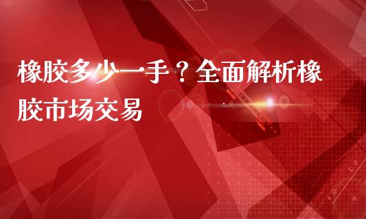 橡胶多少一手？全面解析橡胶市场交易_https://m.qmgjg.com_货币基金_第1张