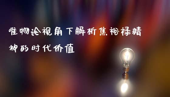唯物论视角下解析焦裕禄精神的时代价值_https://m.qmgjg.com_投资银行_第1张