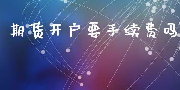 期货开户要手续费吗_https://m.qmgjg.com_资金管理_第1张