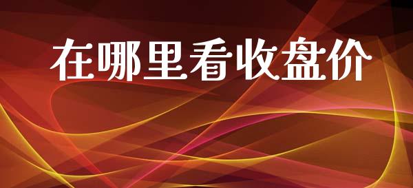 在哪里看收盘价_https://m.qmgjg.com_资金管理_第1张