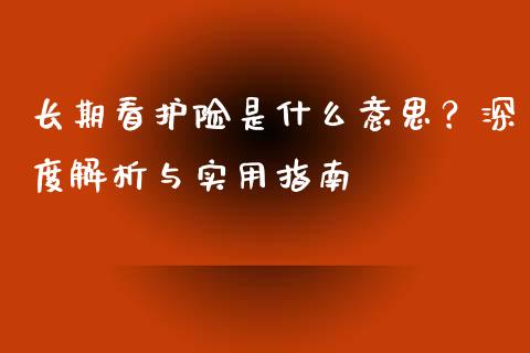 长期看护险是什么意思？深度解析与实用指南_https://m.qmgjg.com_货币基金_第1张