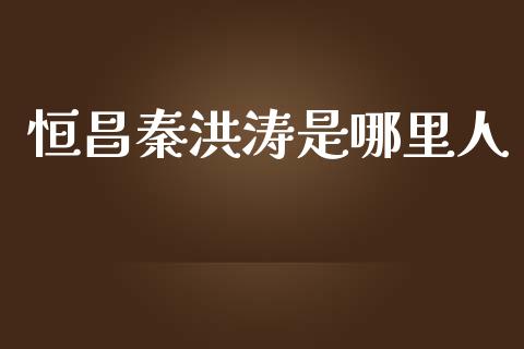 恒昌秦洪涛是哪里人_https://m.qmgjg.com_金融市场_第1张