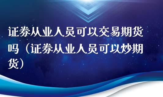 证券从业人员可以交易期货吗（证券从业人员可以炒期货）_https://m.qmgjg.com_投资银行_第1张