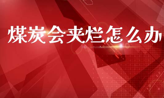 煤炭会夹烂怎么办_资金管理_第1张_资金管理_投资银行_金融市场_货币基金 煤炭会夹烂怎么办_https://m.qmgjg.com_资金管理_第1张