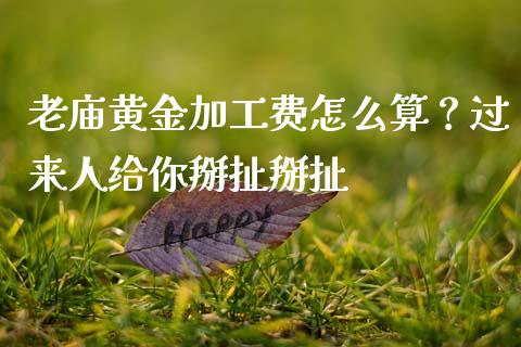 老庙黄金加工费怎么算？过来人给你掰扯掰扯_https://m.qmgjg.com_投资银行_第1张