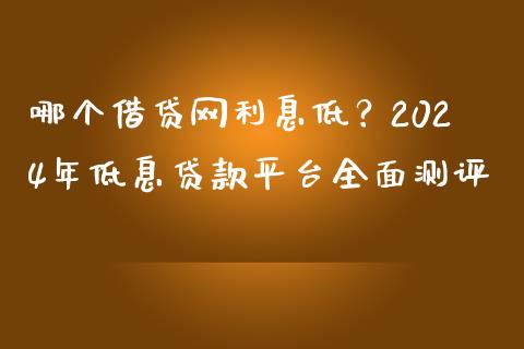 哪个借贷网利息低？2024年低息贷款平台全面测评_https://m.qmgjg.com_货币基金_第1张