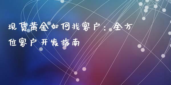 现货黄金如何找客户：全方位客户开发指南_https://m.qmgjg.com_投资银行_第1张