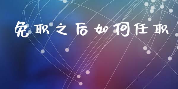 免职之后如何任职_https://m.qmgjg.com_金融市场_第1张