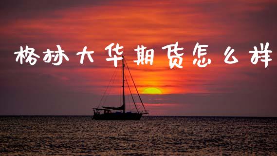 格林大华期货怎么样_https://m.qmgjg.com_金融市场_第1张