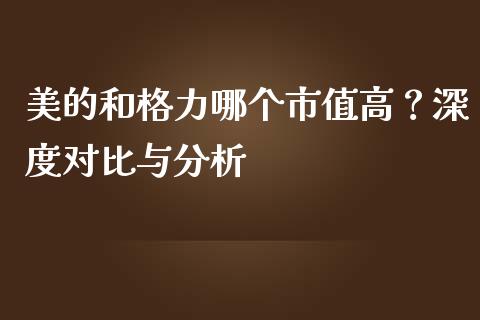 美的和格力哪个市值高？深度对比与分析_https://m.qmgjg.com_资金管理_第1张