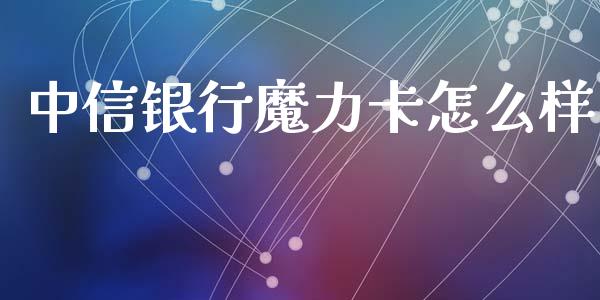 中信银行魔力卡怎么样_https://m.qmgjg.com_货币基金_第1张
