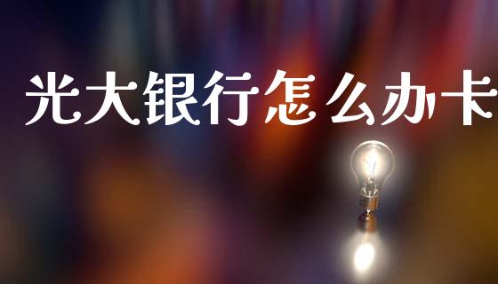 光大银行怎么办卡_https://m.qmgjg.com_货币基金_第1张