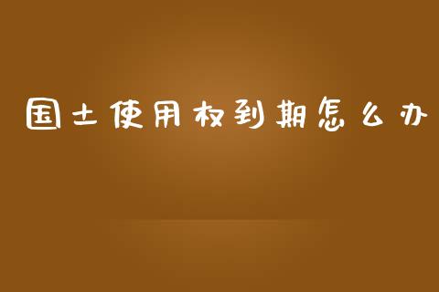 国土使用权到期怎么办_https://m.qmgjg.com_资金管理_第1张