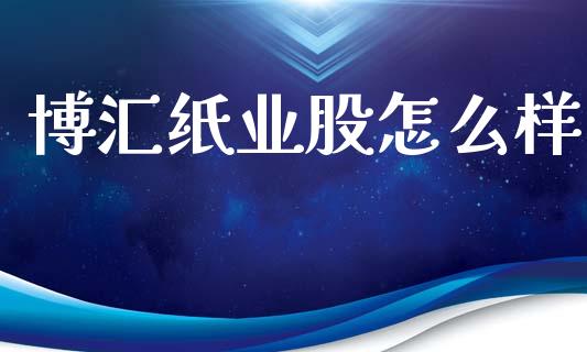 博汇纸业股怎么样_https://m.qmgjg.com_资金管理_第1张