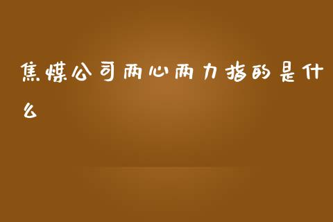 焦煤公司两心两力指的是什么_https://m.qmgjg.com_资金管理_第1张