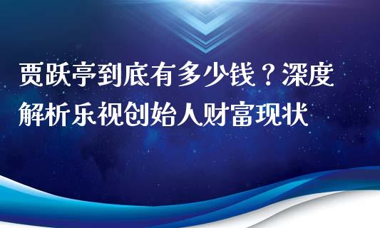 贾跃亭到底有多少钱？深度解析乐视创始人财富现状_https://m.qmgjg.com_投资银行_第1张