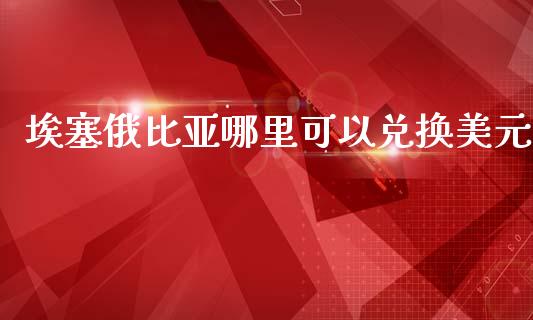 埃塞俄比亚哪里可以兑换美元_https://m.qmgjg.com_投资银行_第1张