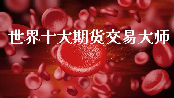 世界十大期货交易大师_https://m.qmgjg.com_货币基金_第1张
