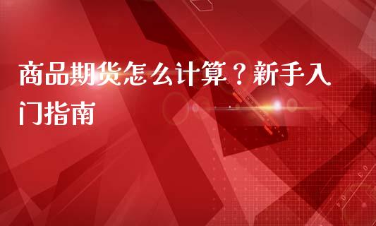 商品期货怎么计算？新手入门指南_https://m.qmgjg.com_金融市场_第1张