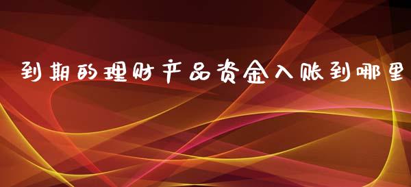 到期的理财产品资金入账到哪里_https://m.qmgjg.com_货币基金_第1张