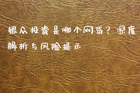 银众投资是哪个网贷？深度解析与风险提示_https://m.qmgjg.com_货币基金_第1张