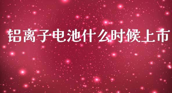 铝离子电池什么时候上市_https://m.qmgjg.com_资金管理_第1张