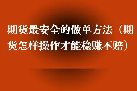 期货最安全的做单方法（期货怎样操作才能稳赚不赔）_https://m.qmgjg.com_投资银行_第1张