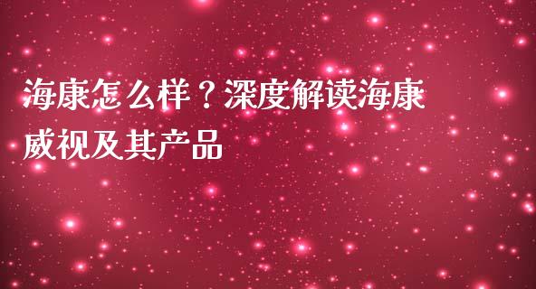 海康怎么样？深度解读海康威视及其产品_https://m.qmgjg.com_资金管理_第1张