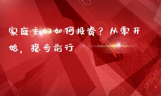 家庭主妇如何投资？从零开始，稳步前行_https://m.qmgjg.com_投资银行_第1张