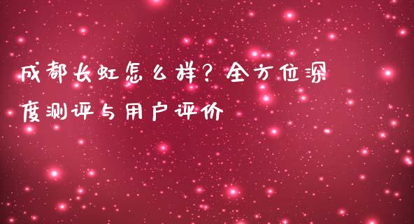 成都长虹怎么样？全方位深度测评与用户评价_https://m.qmgjg.com_资金管理_第1张