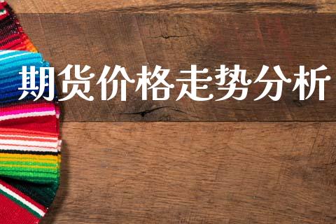 期货价格走势分析_https://m.qmgjg.com_金融市场_第1张