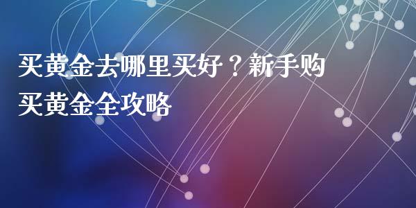买黄金去哪里买好？新手购买黄金全攻略_https://m.qmgjg.com_货币基金_第1张