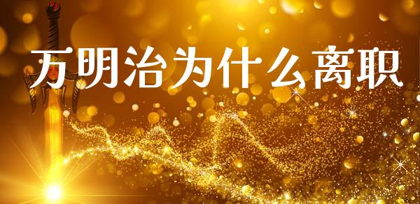 万明治为什么离职_https://m.qmgjg.com_货币基金_第1张