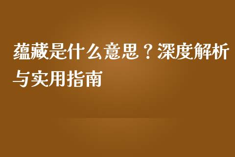 蕴藏是什么意思？深度解析与实用指南_https://m.qmgjg.com_货币基金_第1张