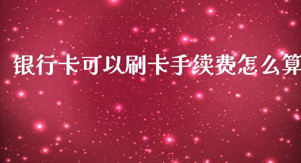 银行卡可以刷卡手续费怎么算_https://m.qmgjg.com_货币基金_第1张