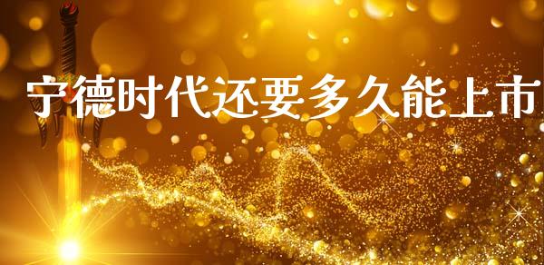 宁德时代还要多久能上市_https://m.qmgjg.com_货币基金_第1张