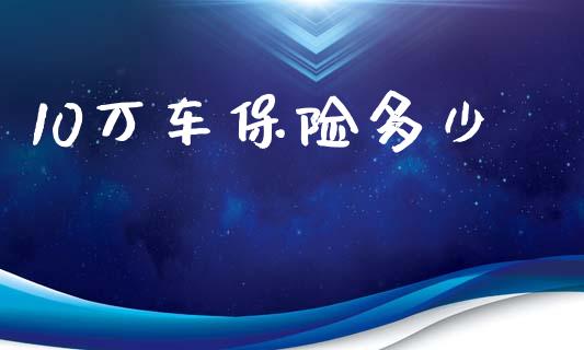 10万车保险多少_https://m.qmgjg.com_投资银行_第1张