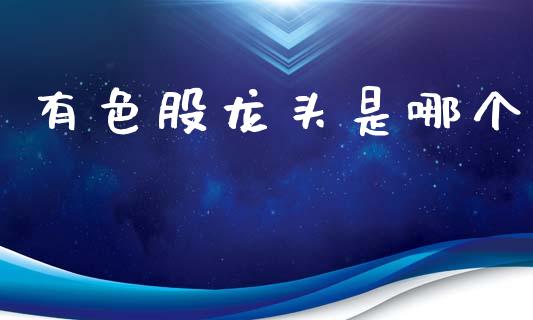 有色股龙头是哪个_https://m.qmgjg.com_金融市场_第1张