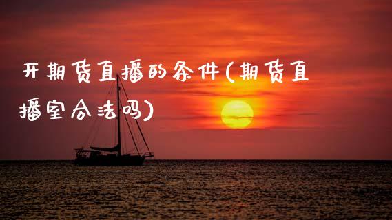 开期货直播的条件(期货直播室合法吗)_https://m.qmgjg.com_货币基金_第1张