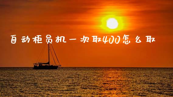 自动柜员机一次取400怎么取_https://m.qmgjg.com_货币基金_第1张